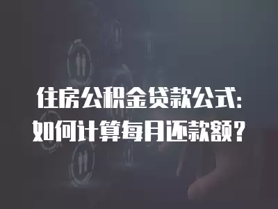 住房公積金貸款公式：如何計算每月還款額？