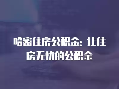 哈密住房公積金: 讓住房無(wú)憂(yōu)的公積金