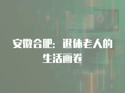 安徽合肥：退休老人的生活畫卷