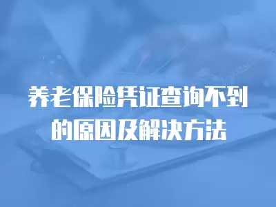 養(yǎng)老保險憑證查詢不到的原因及解決方法