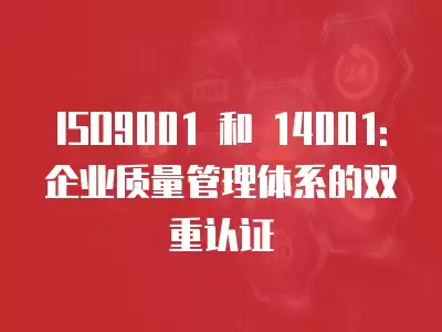 ISO9001 和 14001: 企業質量管理體系的雙重認證