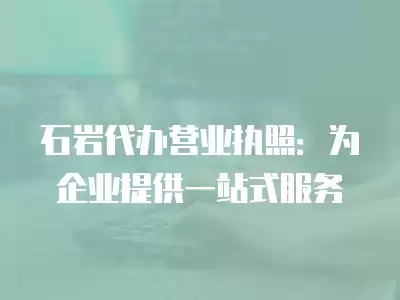 石巖代辦營業執照：為企業提供一站式服務