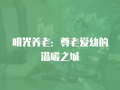 明光養(yǎng)老：尊老愛幼的溫暖之城