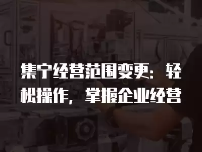 集寧經營范圍變更：輕松操作，掌握企業經營