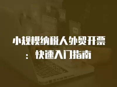 小規(guī)模納稅人外貿(mào)開票：快速入門指南