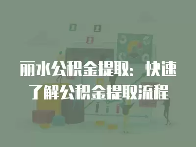 麗水公積金提取：快速了解公積金提取流程