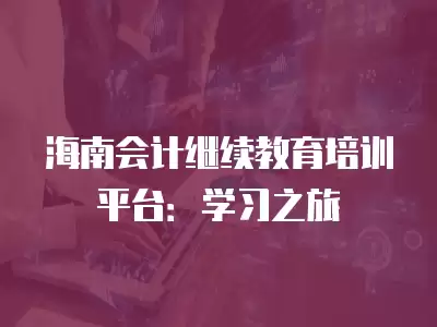 海南會計繼續教育培訓平臺：學習之旅