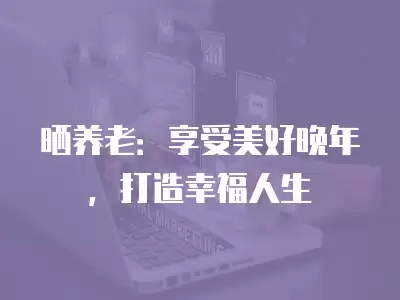 曬養(yǎng)老：享受美好晚年，打造幸福人生