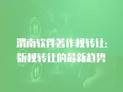 渭南軟件著作權(quán)轉(zhuǎn)讓：版權(quán)轉(zhuǎn)讓的最新趨勢