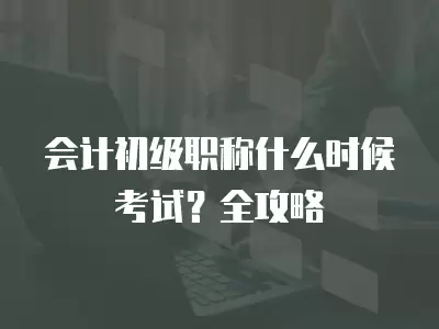 會計初級職稱什么時候考試？全攻略