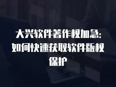 大興軟件著作權加急：如何快速獲取軟件版權保護