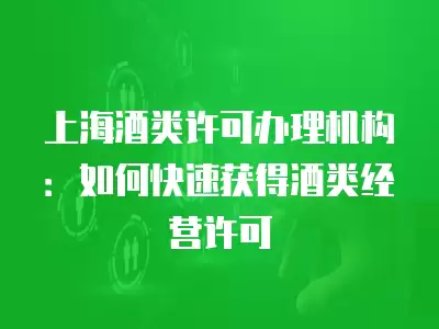 上海酒類許可辦理機構：如何快速獲得酒類經營許可