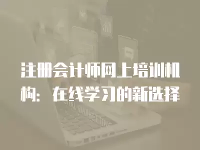 注冊會計師網(wǎng)上培訓(xùn)機構(gòu)：在線學(xué)習(xí)的新選擇