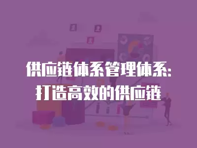 供應(yīng)鏈體系管理體系：打造高效的供應(yīng)鏈