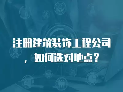 注冊建筑裝飾工程公司，如何選對地點？