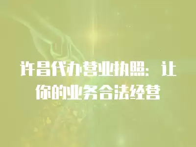 許昌代辦營業(yè)執(zhí)照：讓你的業(yè)務合法經營