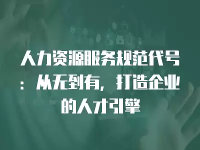 人力資源服務規范代號：從無到有，打造企業的人才引擎