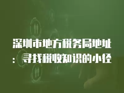 深圳市地方稅務局地址：尋找稅收知識的小徑