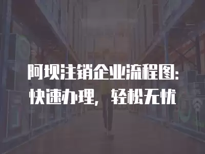 阿壩注銷企業流程圖：快速辦理，輕松無憂