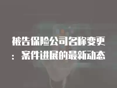 被告保險公司名稱變更：案件進展的最新動態