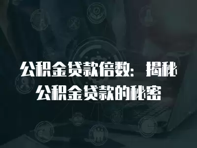 公積金貸款倍數：揭秘公積金貸款的秘密