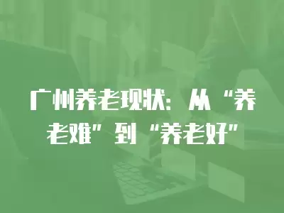 廣州養(yǎng)老現狀：從“養(yǎng)老難”到“養(yǎng)老好”