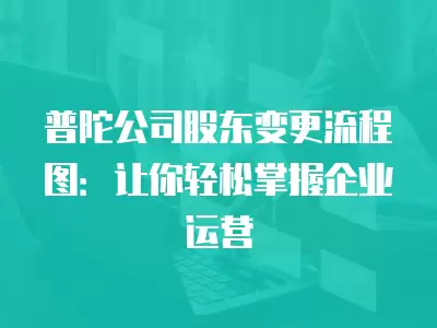 普陀公司股東變更流程圖：讓你輕松掌握企業(yè)運(yùn)營