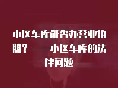 小區車庫能否辦營業執照？——小區車庫的法律問題