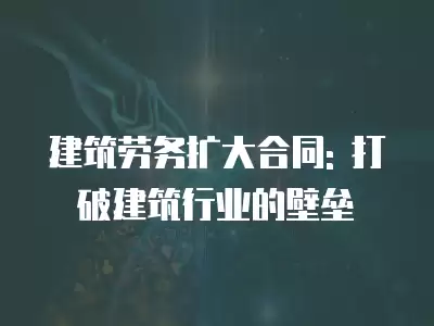 建筑勞務(wù)擴大合同: 打破建筑行業(yè)的壁壘