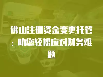 佛山注冊(cè)資金變更托管: 助您輕松應(yīng)對(duì)財(cái)務(wù)難題