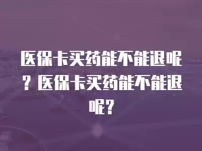 醫(yī)保卡買藥能不能退呢？醫(yī)保卡買藥能不能退呢？