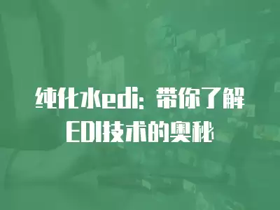 純化水edi: 帶你了解EDI技術的奧秘