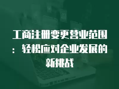 工商注冊變更營業(yè)范圍：輕松應(yīng)對企業(yè)發(fā)展的新挑戰(zhàn)