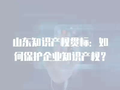 山東知識產權貫標：如何保護企業知識產權？