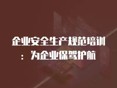 企業(yè)安全生產(chǎn)規(guī)范培訓(xùn)：為企業(yè)保駕護(hù)航