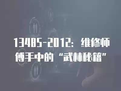 13485-2012：維修師傅手中的“武林秘籍”