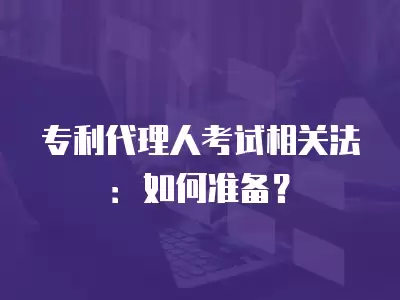 專利代理人考試相關法：如何準備？