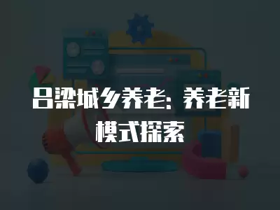 呂梁城鄉(xiāng)養(yǎng)老: 養(yǎng)老新模式探索