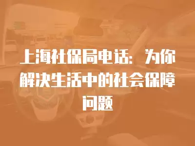 上海社保局電話：為你解決生活中的社會保障問題