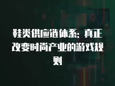 鞋類供應鏈體系: 真正改變時尚產業的游戲規則