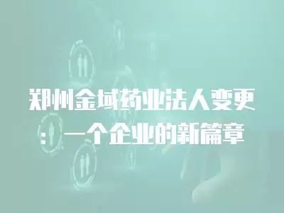 鄭州金域藥業(yè)法人變更：一個(gè)企業(yè)的新篇章