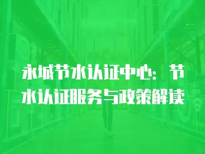 永城節水認證中心：節水認證服務與政策解讀