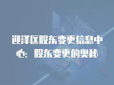 迎澤區股東變更信息中心：股東變更的奧秘