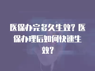 醫(yī)保辦完多久生效？醫(yī)保辦理后如何快速生效？