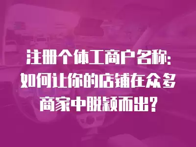 注冊個(gè)體工商戶名稱:如何讓你的店鋪在眾多商家中脫穎而出?