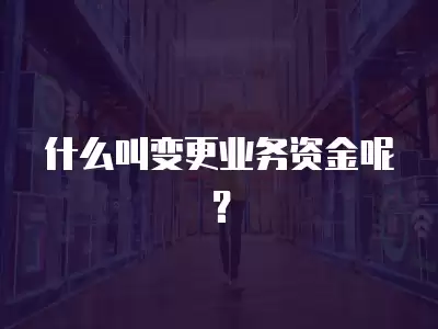 什么叫變更業(yè)務(wù)資金呢？