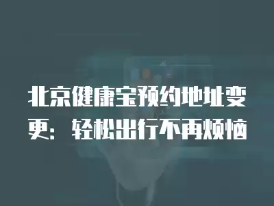 北京健康寶預(yù)約地址變更：輕松出行不再煩惱