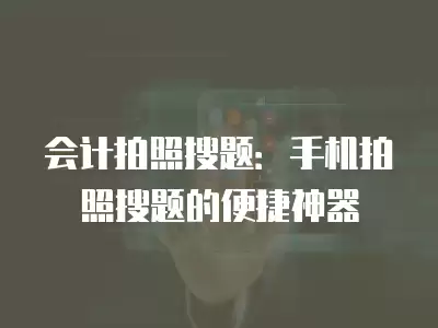 會計拍照搜題：手機拍照搜題的便捷神器