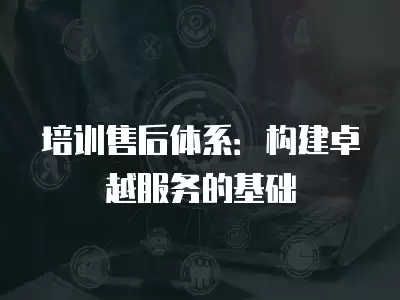 培訓售后體系：構建卓越服務的基礎