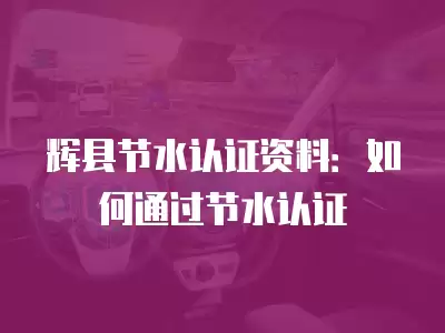 輝縣節水認證資料：如何通過節水認證